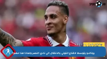 رونالدو يتوسط لإقناع أنتوني بالانتقال إلى نادي النصر ولماذا هذا مهم؟